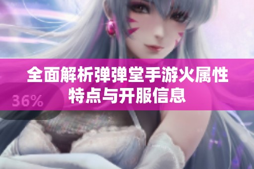 全面解析弹弹堂手游火属性特点与开服信息