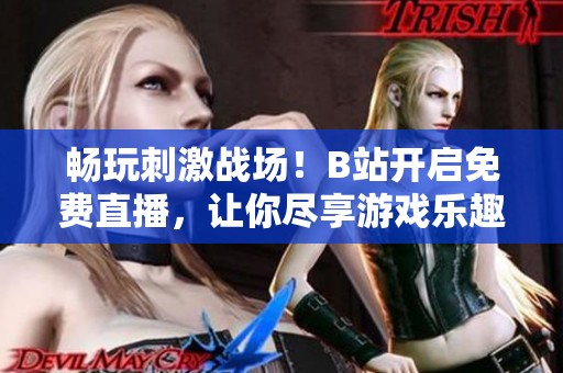 畅玩刺激战场！B站开启免费直播，让你尽享游戏乐趣