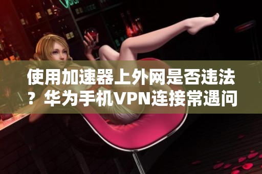 使用加速器上外网是否违法？华为手机VPN连接常遇问题解决方案