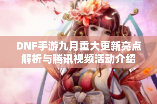 DNF手游九月重大更新亮点解析与腾讯视频活动介绍
