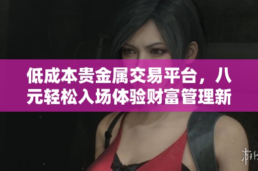 低成本贵金属交易平台，八元轻松入场体验财富管理新选择