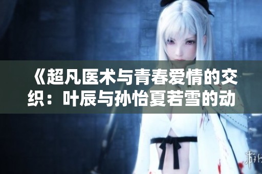 《超凡医术与青春爱情的交织：叶辰与孙怡夏若雪的动人故事》