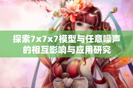 探索7x7x7模型与任意噪声的相互影响与应用研究