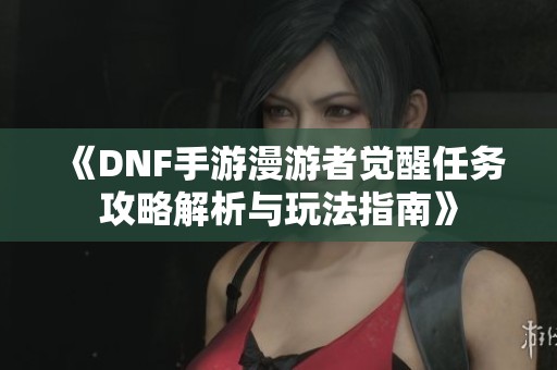 《DNF手游漫游者觉醒任务攻略解析与玩法指南》