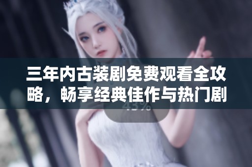 三年内古装剧免费观看全攻略，畅享经典佳作与热门剧集