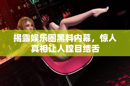 揭露娱乐圈黑料内幕，惊人真相让人瞠目结舌