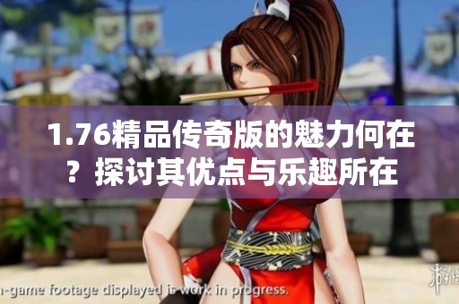 1.76精品传奇版的魅力何在？探讨其优点与乐趣所在