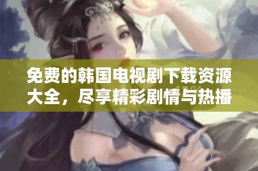 免费的韩国电视剧下载资源大全，尽享精彩剧情与热播剧集