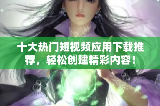 十大热门短视频应用下载推荐，轻松创建精彩内容！