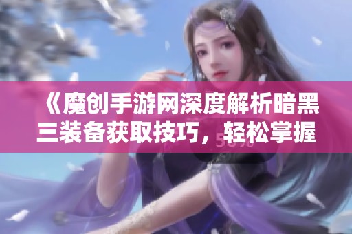 《魔创手游网深度解析暗黑三装备获取技巧，轻松掌握全攻略》