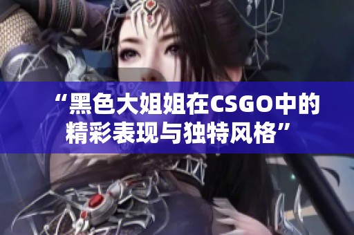 “黑色大姐姐在CSGO中的精彩表现与独特风格”