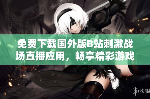 免费下载国外版B站刺激战场直播应用，畅享精彩游戏时刻