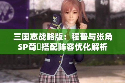 三国志战略版：程普与张角SP荀彧搭配阵容优化解析