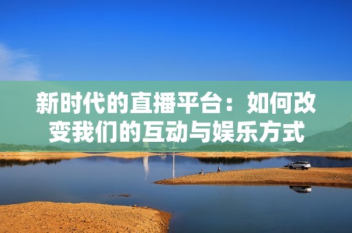 新时代的直播平台：如何改变我们的互动与娱乐方式