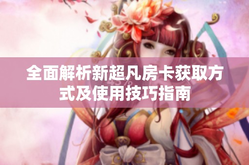 全面解析新超凡房卡获取方式及使用技巧指南