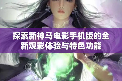 探索新神马电影手机版的全新观影体验与特色功能