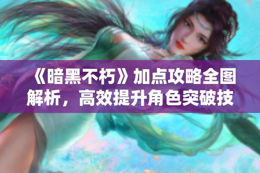 《暗黑不朽》加点攻略全图解析，高效提升角色突破技巧！