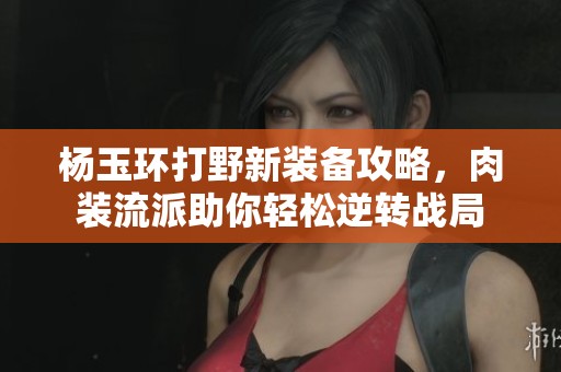 杨玉环打野新装备攻略，肉装流派助你轻松逆转战局