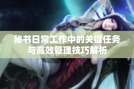 秘书日常工作中的关键任务与高效管理技巧解析