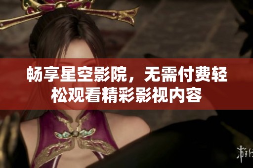 畅享星空影院，无需付费轻松观看精彩影视内容