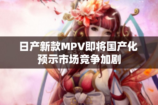 日产新款MPV即将国产化 预示市场竞争加剧