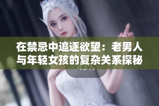 在禁忌中追逐欲望：老男人与年轻女孩的复杂关系探秘