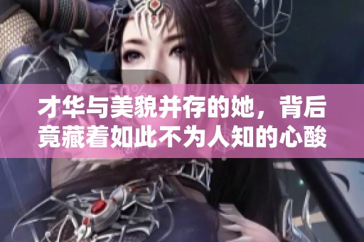 才华与美貌并存的她，背后竟藏着如此不为人知的心酸与泪水