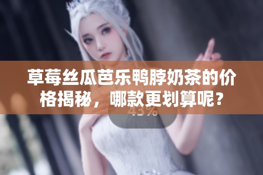 草莓丝瓜芭乐鸭脖奶茶的价格揭秘，哪款更划算呢？