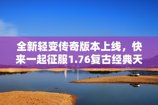 全新轻变传奇版本上线，快来一起征服1.76复古经典天地！