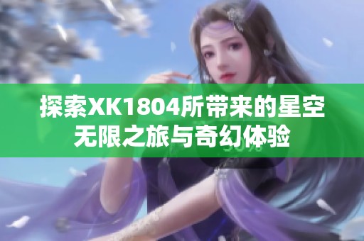 探索XK1804所带来的星空无限之旅与奇幻体验