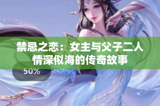 禁忌之恋：女主与父子二人情深似海的传奇故事