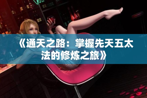 《通天之路：掌握先天五太法的修炼之旅》