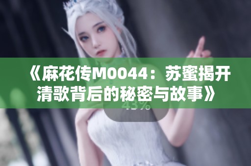 《麻花传M0044：苏蜜揭开清歌背后的秘密与故事》