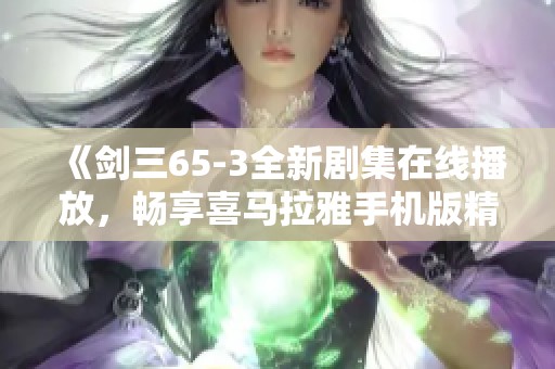 《剑三65-3全新剧集在线播放，畅享喜马拉雅手机版精彩内容》