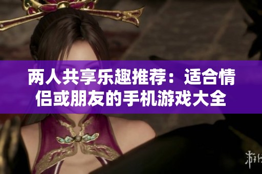 两人共享乐趣推荐：适合情侣或朋友的手机游戏大全