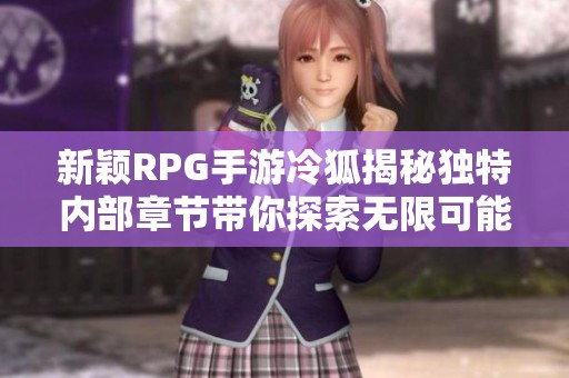 新颖RPG手游冷狐揭秘独特内部章节带你探索无限可能