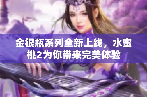 金银瓶系列全新上线，水蜜桃2为你带来完美体验