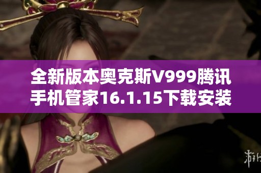 全新版本奥克斯V999腾讯手机管家16.1.15下载安装攻略与功能解析