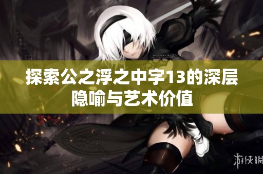 探索公之浮之中字13的深层隐喻与艺术价值