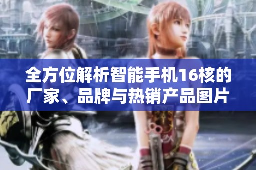 全方位解析智能手机16核的厂家、品牌与热销产品图片