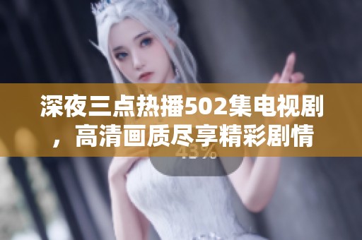 深夜三点热播502集电视剧，高清画质尽享精彩剧情