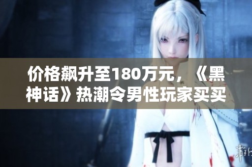 价格飙升至180万元，《黑神话》热潮令男性玩家买买买