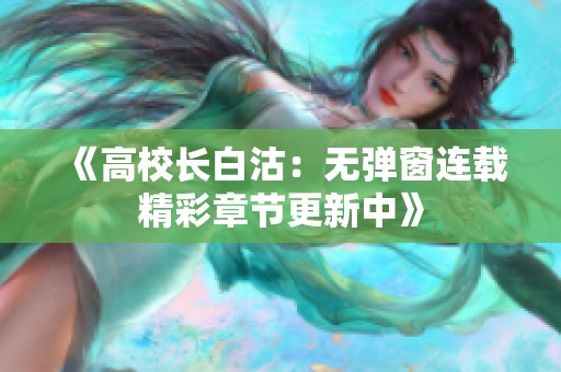 《高校长白沽：无弹窗连载精彩章节更新中》