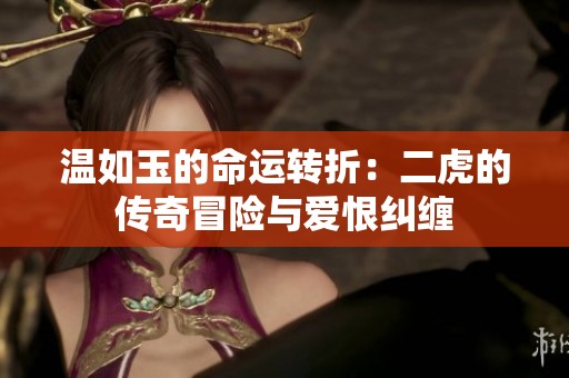 温如玉的命运转折：二虎的传奇冒险与爱恨纠缠