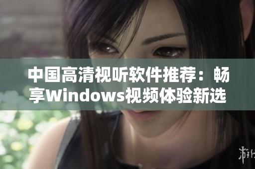 中国高清视听软件推荐：畅享Windows视频体验新选择