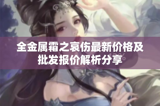 全金属霜之哀伤最新价格及批发报价解析分享