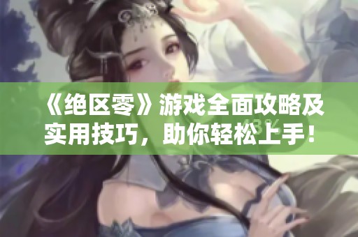 《绝区零》游戏全面攻略及实用技巧，助你轻松上手！