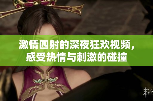 激情四射的深夜狂欢视频，感受热情与刺激的碰撞