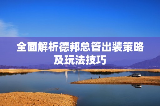 全面解析德邦总管出装策略及玩法技巧