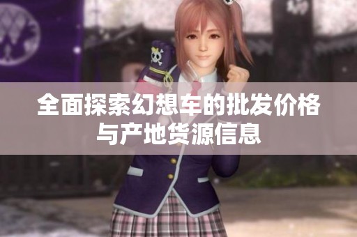 全面探索幻想车的批发价格与产地货源信息